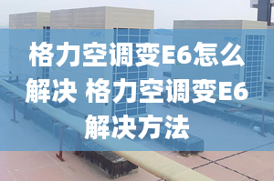 格力空调变E6怎么解决 格力空调变E6解决方法