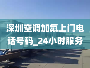 深圳空调加氟上门电话号码_24小时服务