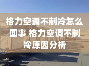 格力空调不制冷怎么回事 格力空调不制冷原因分析