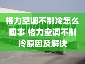 格力空调不制冷怎么回事 格力空调不制冷原因及解决