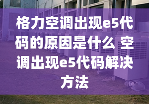 格力空调出现e5代码的原因是什么 空调出现e5代码解决方法