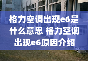 格力空调出现e6是什么意思 格力空调出现e6原因介绍