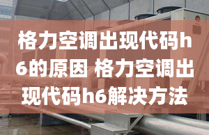 格力空调出现代码h6的原因 格力空调出现代码h6解决方法