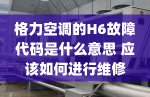 格力空调的H6故障代码是什么意思 应该如何进行维修