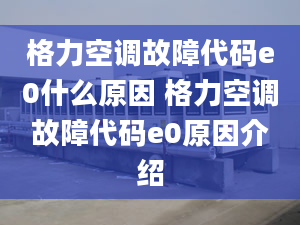 格力空调故障代码e0什么原因 格力空调故障代码e0原因介绍