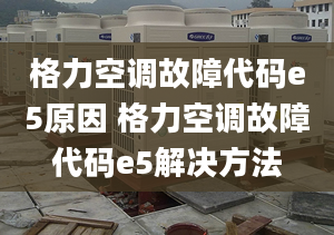 格力空调故障代码e5原因 格力空调故障代码e5解决方法