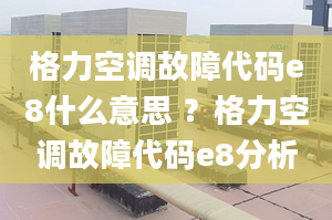 格力空调故障代码e8什么意思 ？格力空调故障代码e8分析