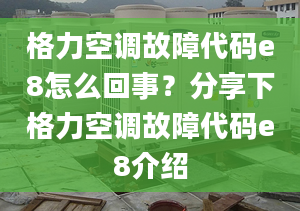 格力空调故障代码e8怎么回事？分享下格力空调故障代码e8介绍