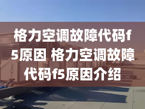 格力空调故障代码f5原因 格力空调故障代码f5原因介绍