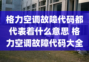 格力空调故障代码都代表着什么意思 格力空调故障代码大全