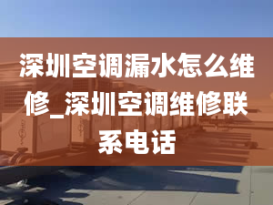 深圳空调漏水怎么维修_深圳空调维修联系电话