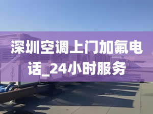 深圳空调上门加氟电话_24小时服务