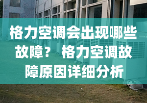 格力空调会出现哪些故障？ 格力空调故障原因详细分析