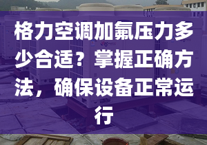 格力空调加氟压力多少合适？掌握正确方法，确保设备正常运行