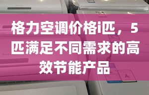 格力空调价格i匹，5匹满足不同需求的高效节能产品