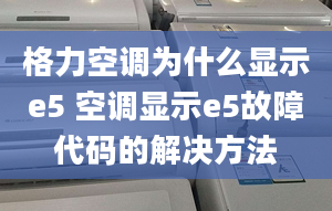 格力空调为什么显示e5 空调显示e5故障代码的解决方法