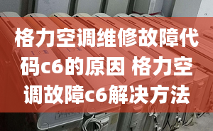 格力空调维修故障代码c6的原因 格力空调故障c6解决方法