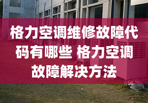 格力空调维修故障代码有哪些 格力空调故障解决方法