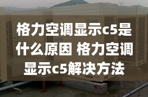 格力空调显示c5是什么原因 格力空调显示c5解决方法