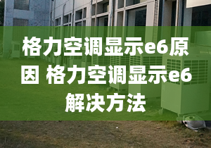 格力空调显示e6原因 格力空调显示e6解决方法