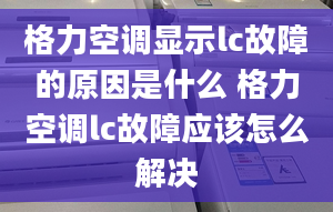 格力空调显示lc故障的原因是什么 格力空调lc故障应该怎么解决