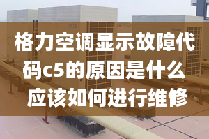 格力空调显示故障代码c5的原因是什么 应该如何进行维修