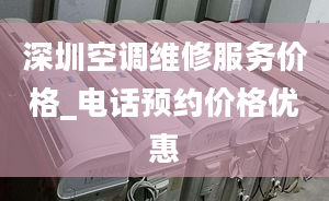 深圳空调维修服务价格_电话预约价格优惠