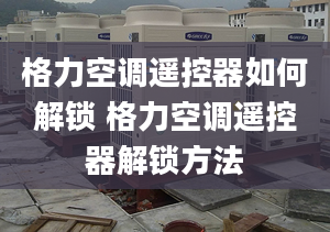 格力空调遥控器如何解锁 格力空调遥控器解锁方法