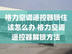 格力空调遥控器锁住该怎么办 格力空调遥控器解锁方法