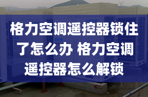 格力空调遥控器锁住了怎么办 格力空调遥控器怎么解锁