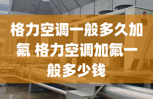 格力空调一般多久加氟 格力空调加氟一般多少钱