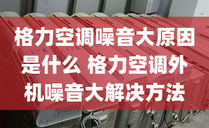 格力空调噪音大原因是什么 格力空调外机噪音大解决方法