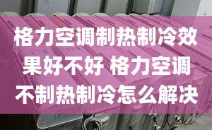 格力空调制热制冷效果好不好 格力空调不制热制冷怎么解决