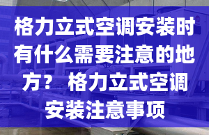 格力立式空调安装时有什么需要注意的地方？ 格力立式空调安装注意事项