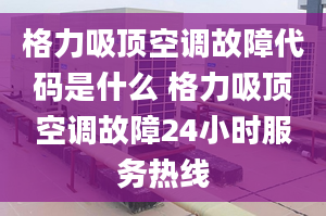 格力吸顶空调故障代码是什么 格力吸顶空调故障24小时服务热线