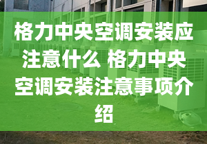 格力中央空调安装应注意什么 格力中央空调安装注意事项介绍