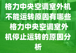 格力中央空调室外机不能运转原因有哪些 格力中央空调室外机停止运转的原因分析