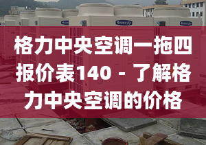 格力中央空调一拖四报价表140 - 了解格力中央空调的价格