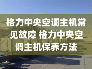 格力中央空调主机常见故障 格力中央空调主机保养方法