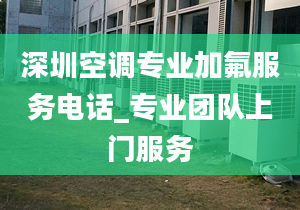 深圳空调专业加氟服务电话_专业团队上门服务