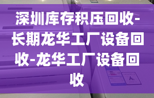 深圳库存积压回收-长期龙华工厂设备回收-龙华工厂设备回收