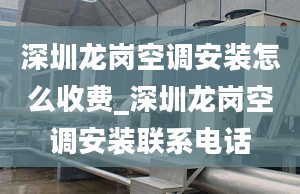 深圳龙岗空调安装怎么收费_深圳龙岗空调安装联系电话