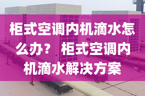 柜式空调内机滴水怎么办？ 柜式空调内机滴水解决方案