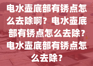 电水壶底部有锈点怎么去除啊？电水壶底部有锈点怎么去除？电水壶底部有锈点怎么去除？