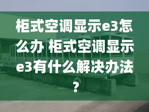 柜式空调显示e3怎么办 柜式空调显示e3有什么解决办法？