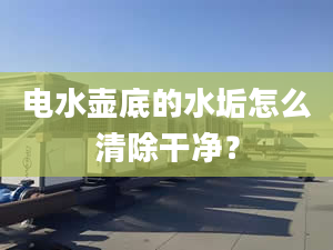 电水壶底的水垢怎么清除干净？