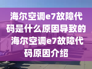 海尔空调e7故障代码是什么原因导致的 海尔空调e7故障代码原因介绍