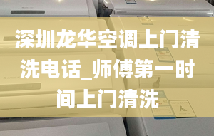 深圳龙华空调上门清洗电话_师傅第一时间上门清洗