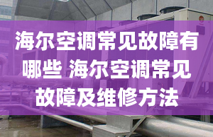 海尔空调常见故障有哪些 海尔空调常见故障及维修方法