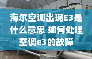 海尔空调出现E3是什么意思 如何处理空调e3的故障